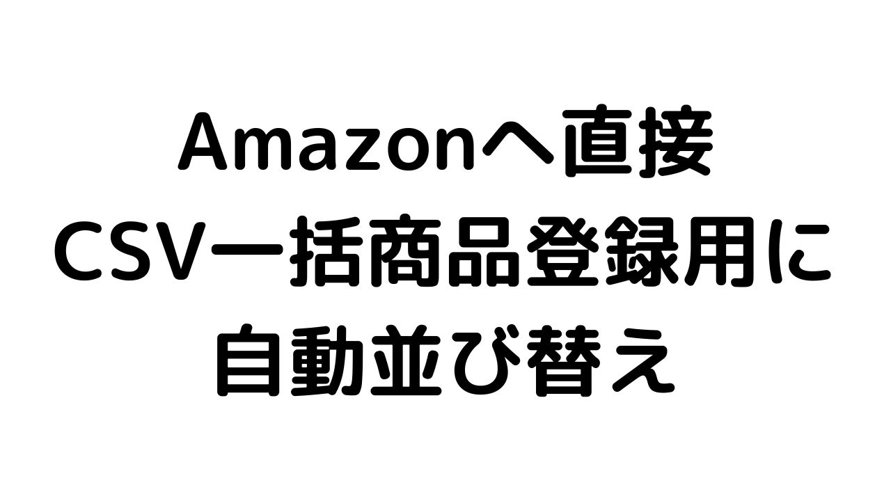 Amazonへ直接CSVにて一括商品登録用に自動並び替え